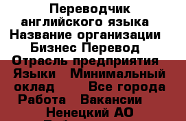 Переводчик английского языка › Название организации ­ Бизнес-Перевод › Отрасль предприятия ­ Языки › Минимальный оклад ­ 1 - Все города Работа » Вакансии   . Ненецкий АО,Лабожское д.